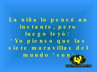 La niña lo pensó un instante, pero luego leyó: " Yo pienso que las siete maravillas del mundo " son:
