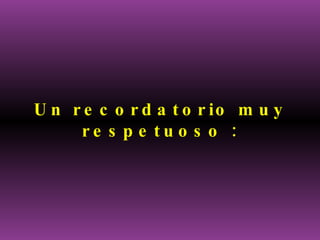 U n r e c o r d a t o r io m u y
     re s p e tu o s o :
 