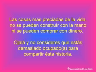 Las cosas mas preciadas de la vida, no se pueden construír con la mano ni se pueden comprar con dinero.  Ojalá y no consideres que estás demasiado ocupado(a) para compartir ésta historia. 