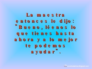 La maestra entonces le dijo:  "Bueno, léenos lo que tienes hasta ahora y a lo mejor te podemos ayudar". 