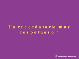 Un recordatorio muy respetuoso : 