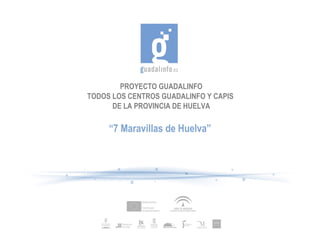 PROYECTO GUADALINFO TODOS LOS CENTROS GUADALINFO Y CAPIS  DE LA PROVINCIA DE HUELVA “ 7 Maravillas de Huelva” 