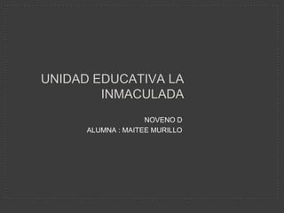UNIDAD EDUCATIVA LA
        INMACULADA
                    NOVENO D
      ALUMNA : MAITEE MURILLO
 