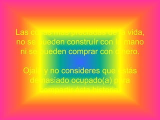 Las cosas mas preciadas de la vida,
no se pueden construír con la mano
 ni se pueden comprar con dinero.

  Ojalá y no consideres que estás
   demasiado ocupado(a) para
      compartir ésta historia.
 
