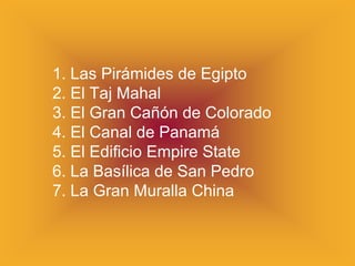 1. Las Pirámides de Egipto
2. El Taj Mahal
3. El Gran Cañón de Colorado
4. El Canal de Panamá
5. El Edificio Empire State
6. La Basílica de San Pedro
7. La Gran Muralla China
 