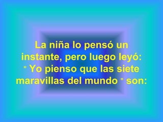 La niña lo pensó un
 instante, pero luego leyó:
  " Yo pienso que las siete
maravillas del mundo " son:
 