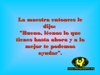 La maestra entonces le
          dijo:
  "Bueno, léenos lo que
tienes hasta ahora y a lo
    mejor te podemos
        ayudar".
 