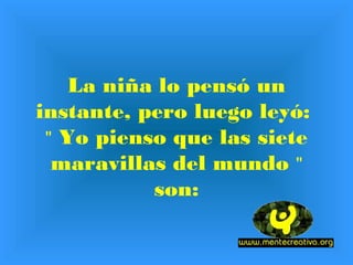 La niña lo pensó un
instante, pero luego leyó:
 " Yo pienso que las siete
  maravillas del mundo "
           son:
 