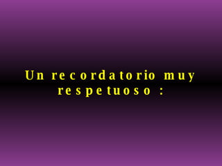 Un recordatorio muy respetuoso : 