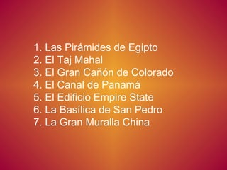 1. Las Pirámides de Egipto 2. El Taj Mahal 3. El Gran Cañón de Colorado 4. El Canal de Panamá  5. El Edificio Empire State  6. La Basílica de San Pedro  7. La Gran Muralla China 