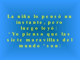 La niña lo pensó un instante, pero luego leyó:  "  Yo pienso que las siete maravillas del mundo  "  son: 