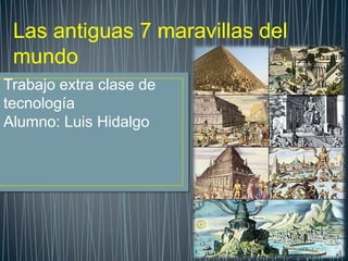 Las antiguas 7 maravillas del
mundo
Trabajo extra clase de
tecnología
Alumno: Luis Hidalgo

 