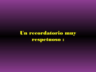 Un recordatorio muy
respetuoso :

 