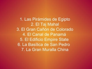 1. Las Pirámides de Egipto
2. El Taj Mahal
3. El Gran Cañón de Colorado
4. El Canal de Panamá
5. El Edificio Empire State
6. La Basílica de San Pedro
7. La Gran Muralla China

 