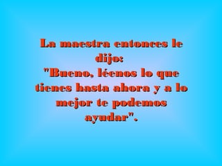 La maestra entonces leLa maestra entonces le
dijo:dijo:
"Bueno, léenos lo que"Bueno, léenos lo que
tienes hasta ahora y a lotienes hasta ahora y a lo
mejor te podemosmejor te podemos
ayudar".ayudar".
 