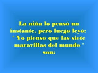La niña lo pensó un 
instante, pero luego leyó: 
" Yo pienso que las siete 
maravillas del mundo " 
son: 
 