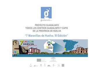 PROYECTO GUADALINFO
TODOS LOS CENTROS GUADALINFO Y CAPIS
      DE LA PROVINCIA DE HUELVA

“7 Maravillas de Huelva. III Edición”
 