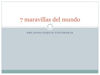 ORLANDO EPQUIN CONTRERAS 7 maravillas del mundo 