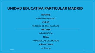 UNIDAD EDUCATIVA PARTICULAR MADRID
NOMBRE
CHRISTIAN MENDEZ
CURSO
TERCERO DE BACHILLERATO
MATERIA
INFORMATICA
TEMA
7 MARAVILLAS DEL MUNDO
AÑO LECTIVO
2018-2019
2/15/2019 1
 