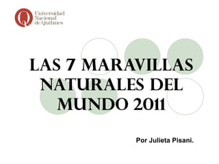 Las 7   MARAVILLAS   NATURALES DEL MUNDO   2011 Por Julieta Pisani. 