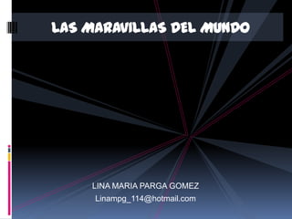 LAS MARAVILLAS DEL MUNDO




    LINA MARIA PARGA GOMEZ
     Linampg_114@hotmail.com
 
