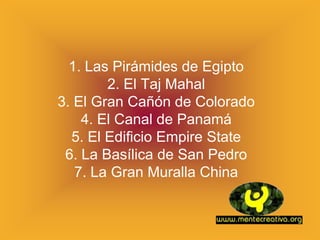 1. Las Pirámides de Egipto
        2. El Taj Mahal
3. El Gran Cañón de Colorado
    4. El Canal de Panamá
  5. El Edificio Empire State
 6. La Basílica de San Pedro
   7. La Gran Muralla China
 