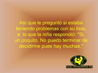 Así que le preguntó si estaba
 teniendo problemas con su lista,
  a lo que la niña respondió: "Si,
un poquito. No puedo terminar de
   decidirme pues hay muchas."
 
