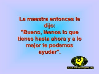 La maestra entonces le
           dijo:
  "Bueno, léenos lo que
tienes hasta ahora y a lo
    mejor te podemos
        ayudar".
 
