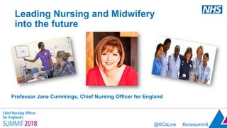 @6CsLive #cnosummit
Leading Nursing and Midwifery
into the future
Professor Jane Cummings, Chief Nursing Officer for England
 