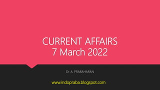 CURRENT AFFAIRS
7 March 2022
Dr. A. PRABAHARAN
www.indopraba.blogspot.com
 