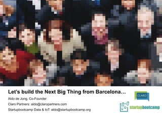 Let’s build the Next Big Thing from Barcelona…
Aldo de Jong, Co-Founder
Claro Partners: aldo@claropartners.com
Startupbootcamp Data & IoT: aldo@startupbootcamp.org
 