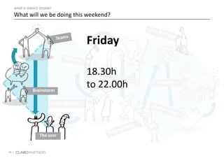 34 |
P. to express
Know the user
P. to present
WHAT IS SERVICE DESIGN?
What will we be doing this weekend?
The user
Brainstorm
Friday
18.30h
to 22.00h
 