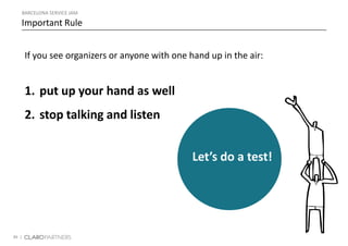 46 |
Important Rule
If you see organizers or anyone with one hand up in the air:
1. put up your hand as well
2. stop talking and listen
Let’s do a test!
BARCELONA SERVICE JAM
 