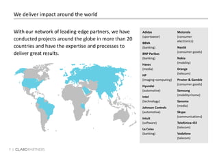 7 |
We deliver impact around the world
Adidas
(sportswear)
BBVA
(banking)
BNP Paribas
(banking)
Havas
(media)
HP
(imaging+computing)
Hyundai
(automotive)
Intel
(technology)
Johnson Controls
(automotive)
Intuit
(software)
La Caixa
(banking)
Motorola
(consumer
electronics)
Nestlé
(consumer goods)
Nokia
(mobility)
Orange
(telecom)
Procter & Gamble
(consumer goods)
Samsung
(mobility+home)
Sanoma
(media)
Skype
(communications)
Telefónica+O2
(telecom)
Vodafone
(telecom)
With our network of leading-edge partners, we have
conducted projects around the globe in more than 20
countries and have the expertise and processes to
deliver great results.
 