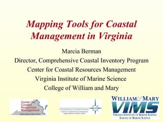 Mapping Tools for Coastal
    Management in Virginia
                   Marcia Berman
Director, Comprehensive Coastal Inventory Program
     Center for Coastal Resources Management
        Virginia Institute of Marine Science
           College of William and Mary
 
