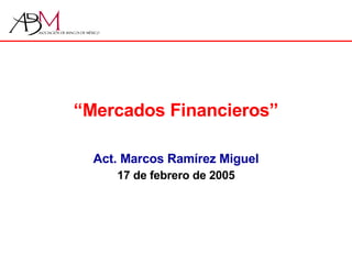 “ Mercados Financieros” Act. Marcos Ramírez Miguel 17 de febrero de 2005 