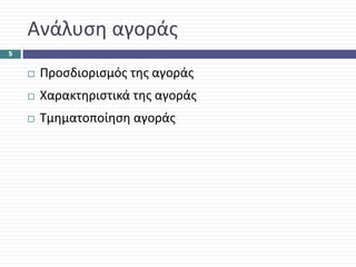 Ανάλυση αγοράς
5


     Προσδιορισμός της αγοράς
     Χαρακτηριστικά της αγοράς
     Τμηματοποίηση αγοράς
 