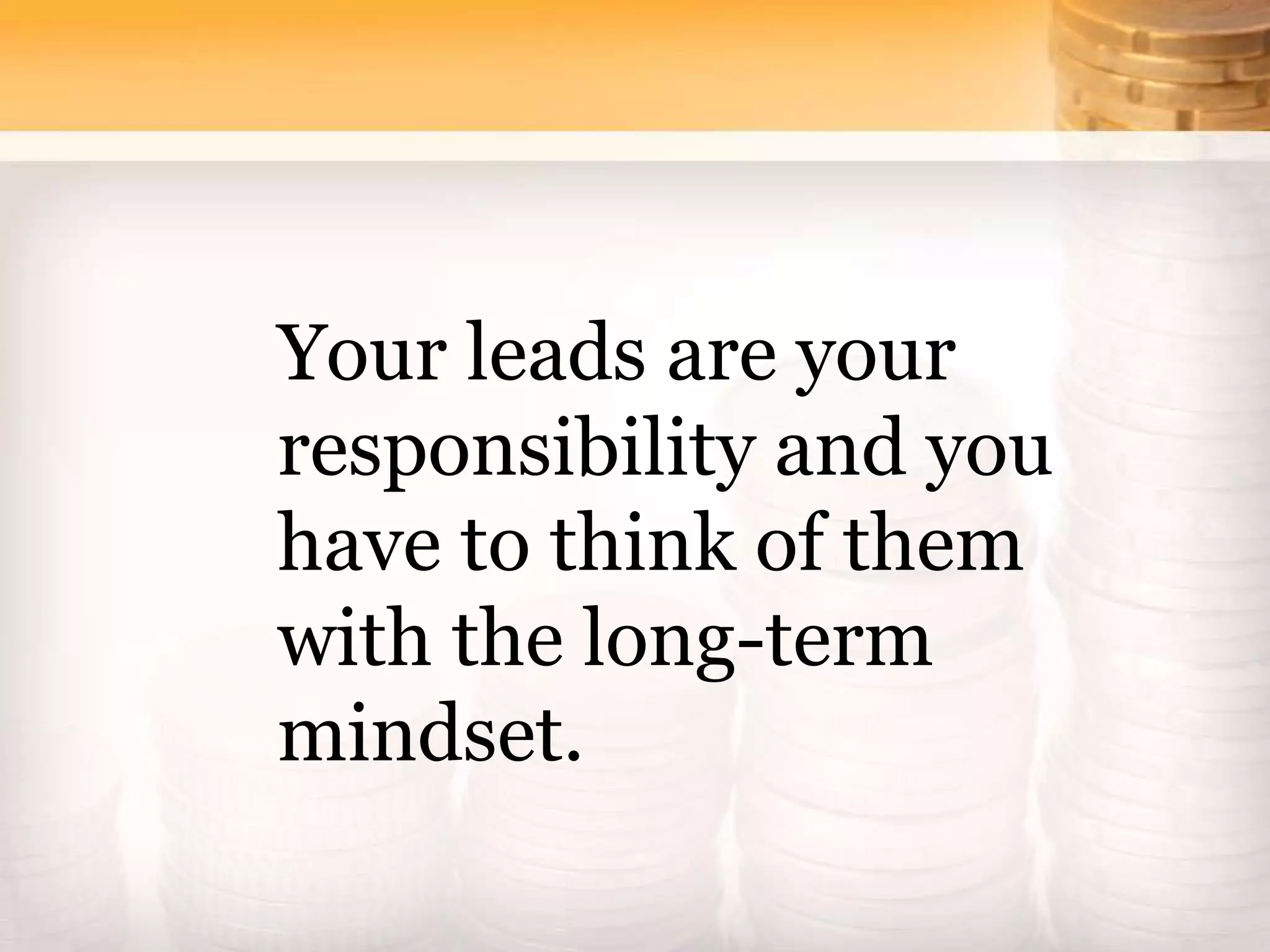 Your leads are your
responsibility and you
have to think of them
with the long-term
mindset.
 