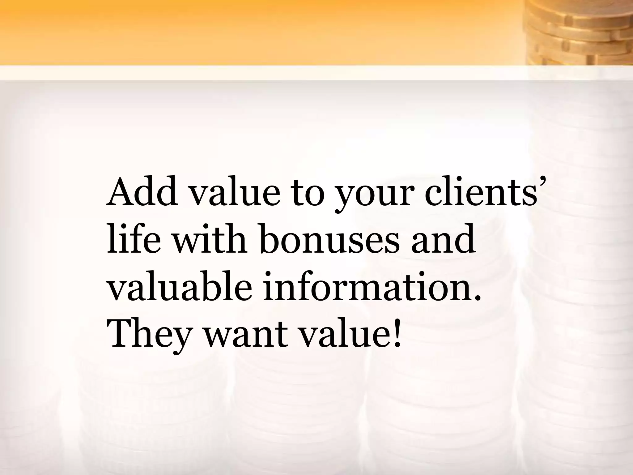 Add value to your clients’
life with bonuses and
valuable information.
They want value!
 