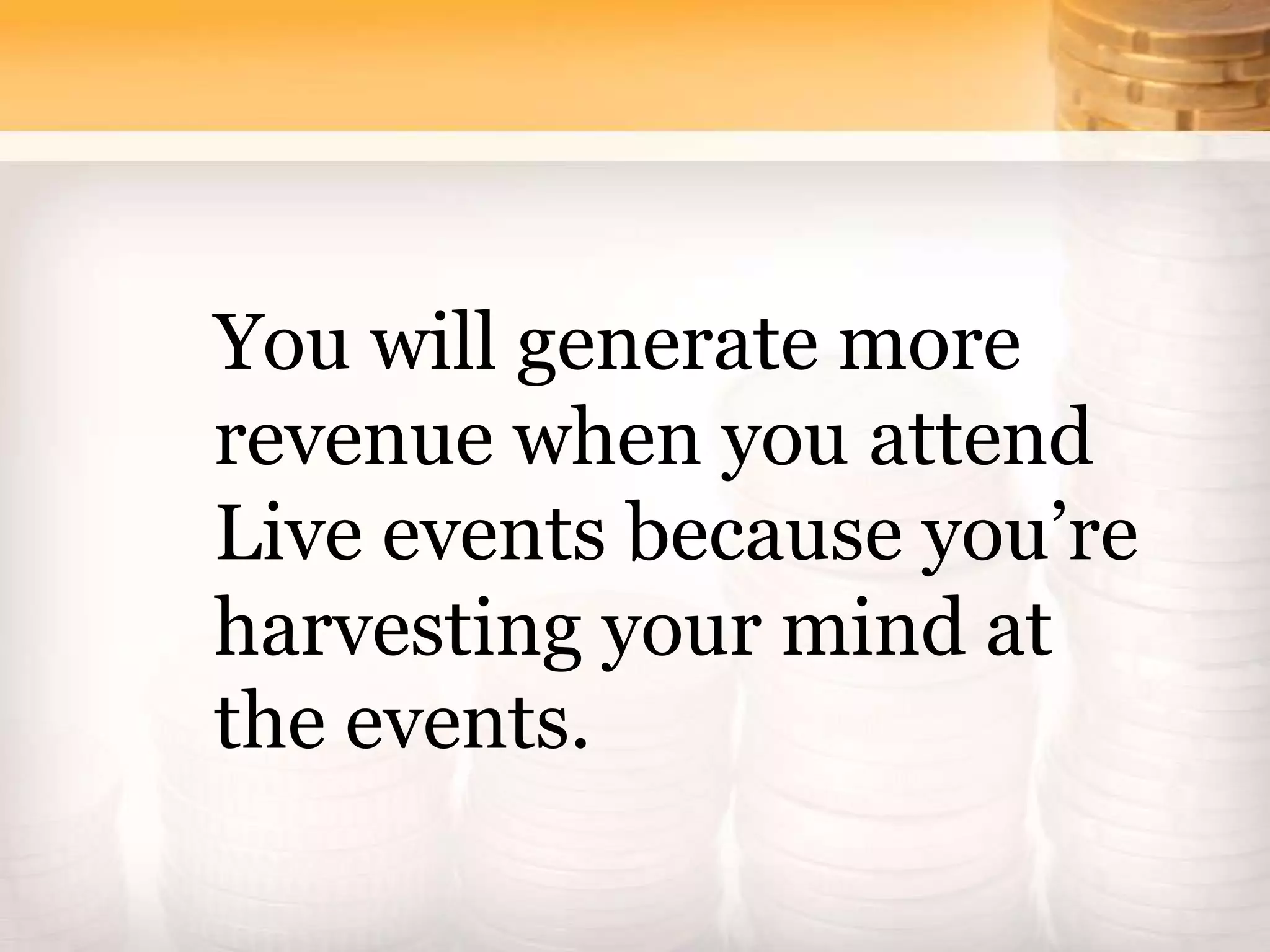 You will generate more
revenue when you attend
Live events because you’re
harvesting your mind at
the events.
 