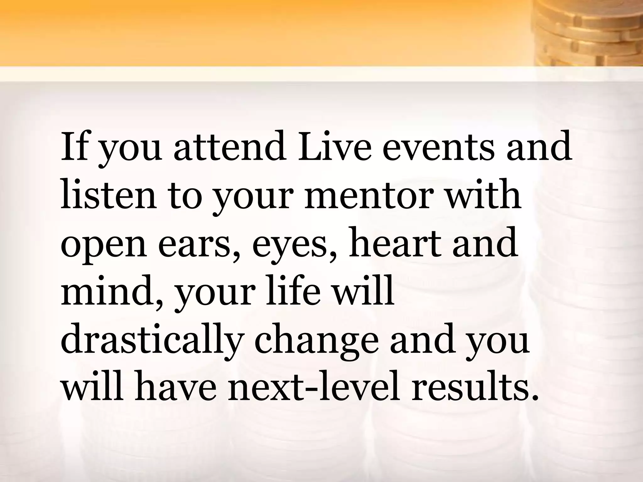 If you attend Live events and
listen to your mentor with
open ears, eyes, heart and
mind, your life will
drastically change and you
will have next-level results.
 