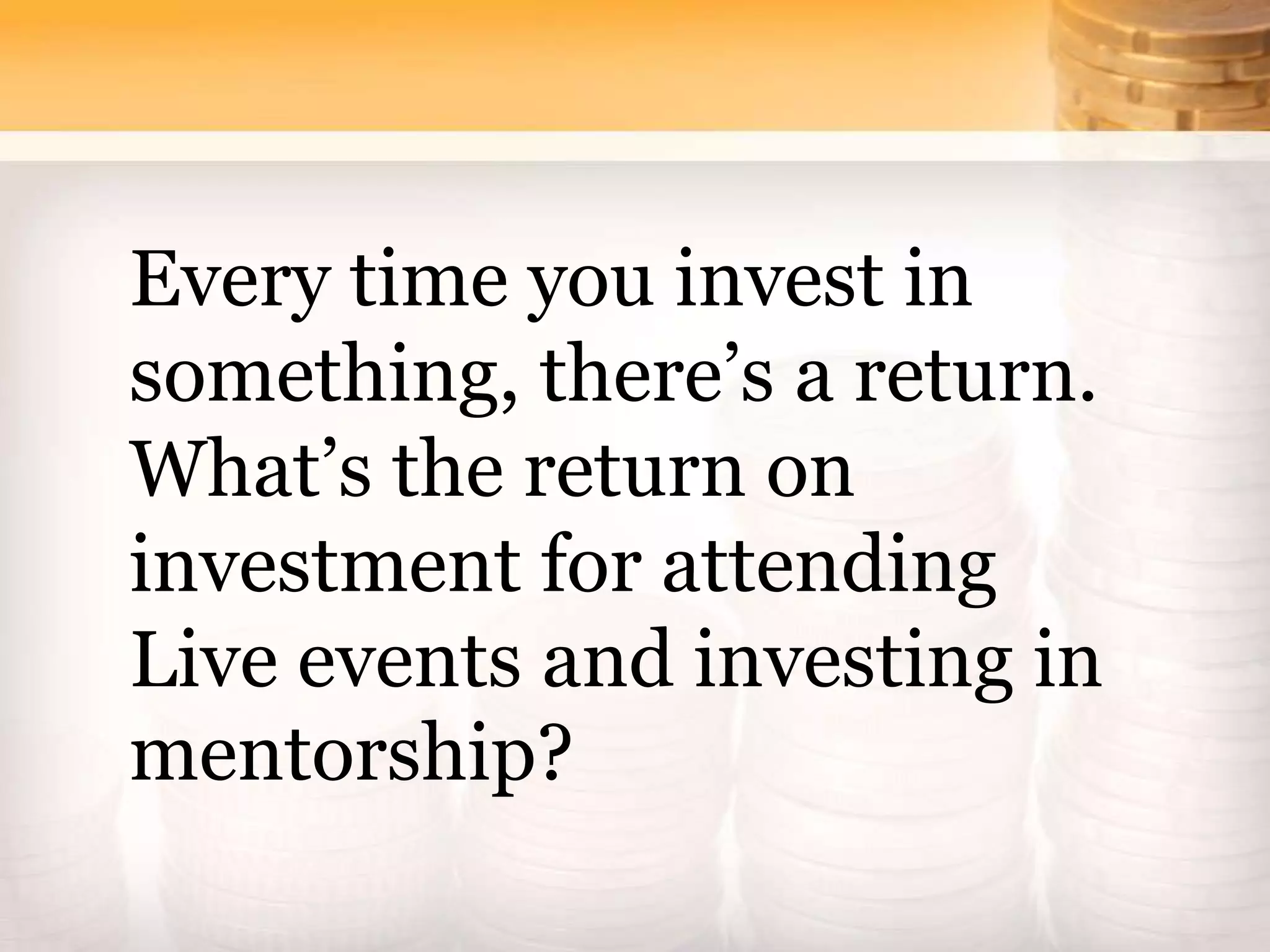 Every time you invest in
something, there’s a return.
What’s the return on
investment for attending
Live events and investing in
mentorship?
 