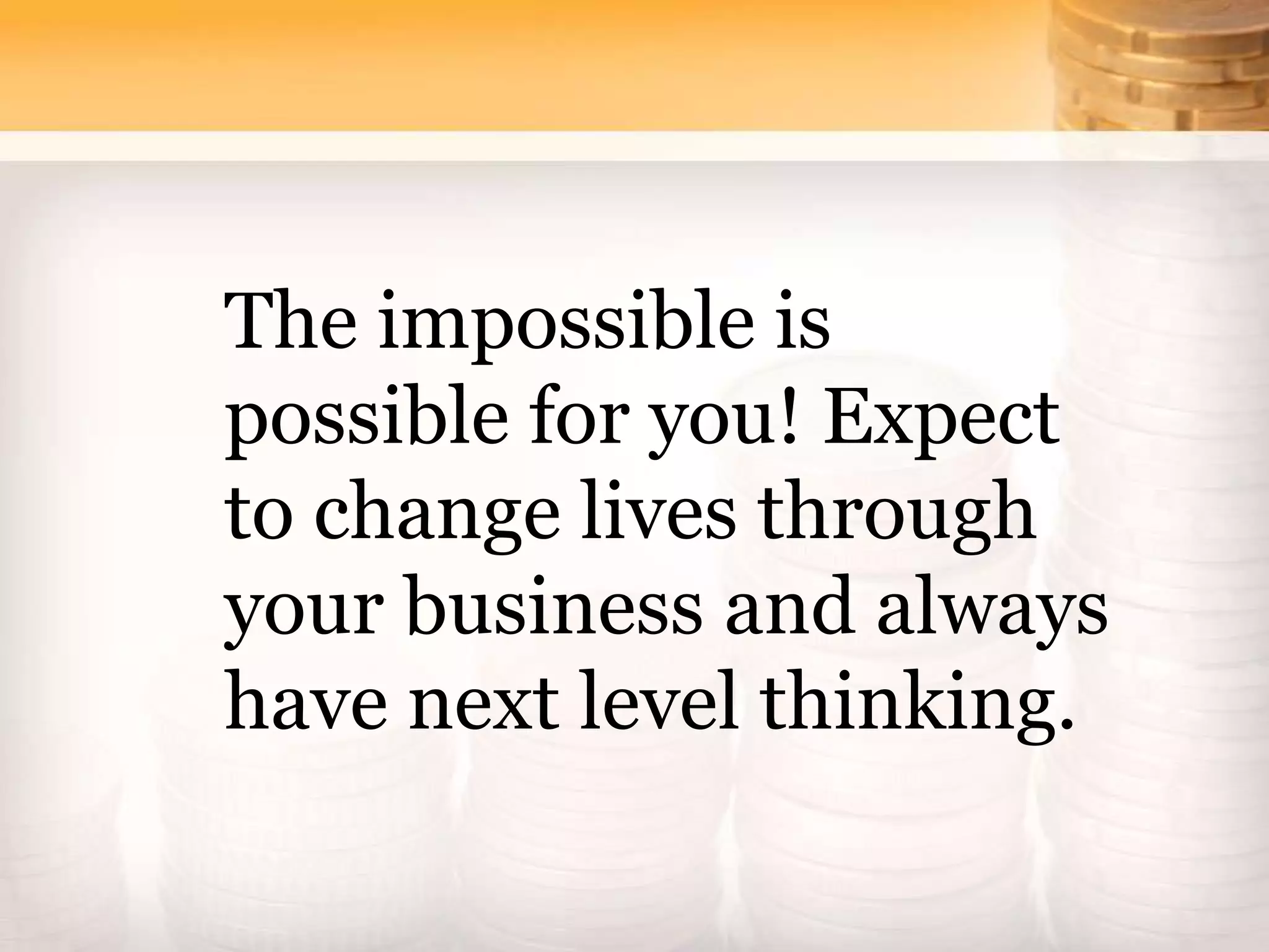 The impossible is
possible for you! Expect
to change lives through
your business and always
have next level thinking.
 