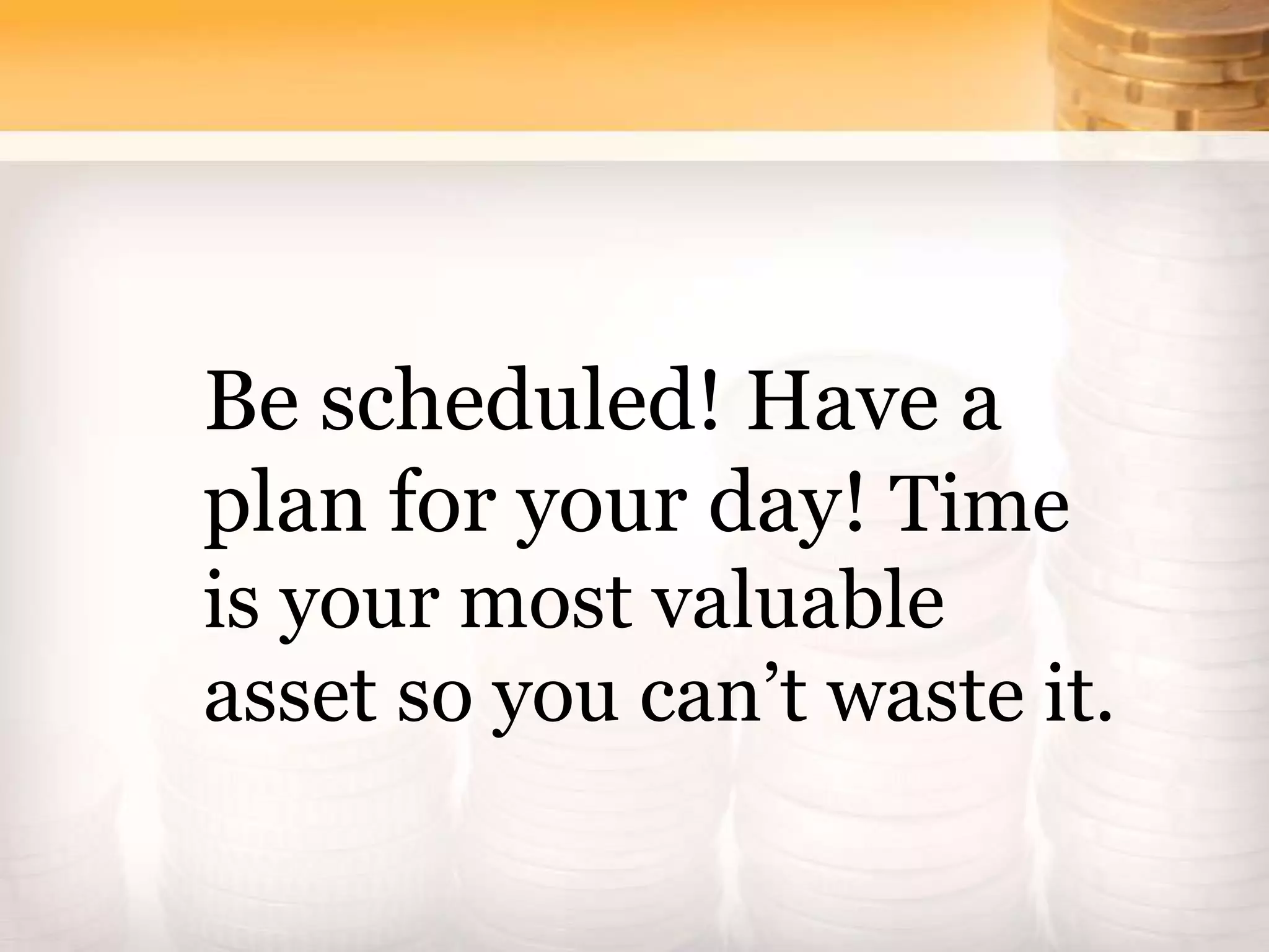 Be scheduled! Have a
plan for your day! Time
is your most valuable
asset so you can’t waste it.
 