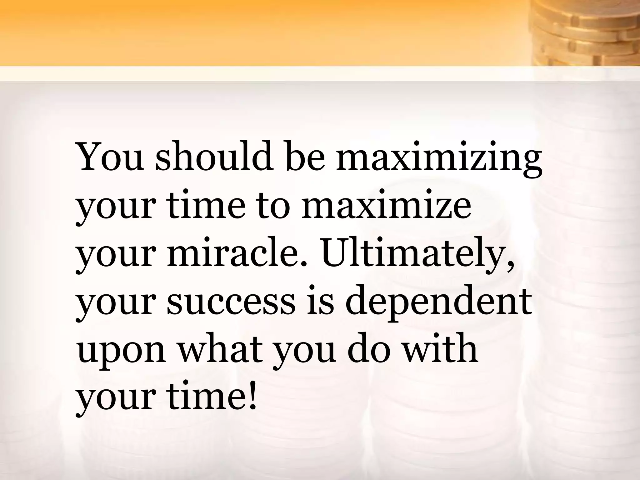You should be maximizing
your time to maximize
your miracle. Ultimately,
your success is dependent
upon what you do with
your time!
 