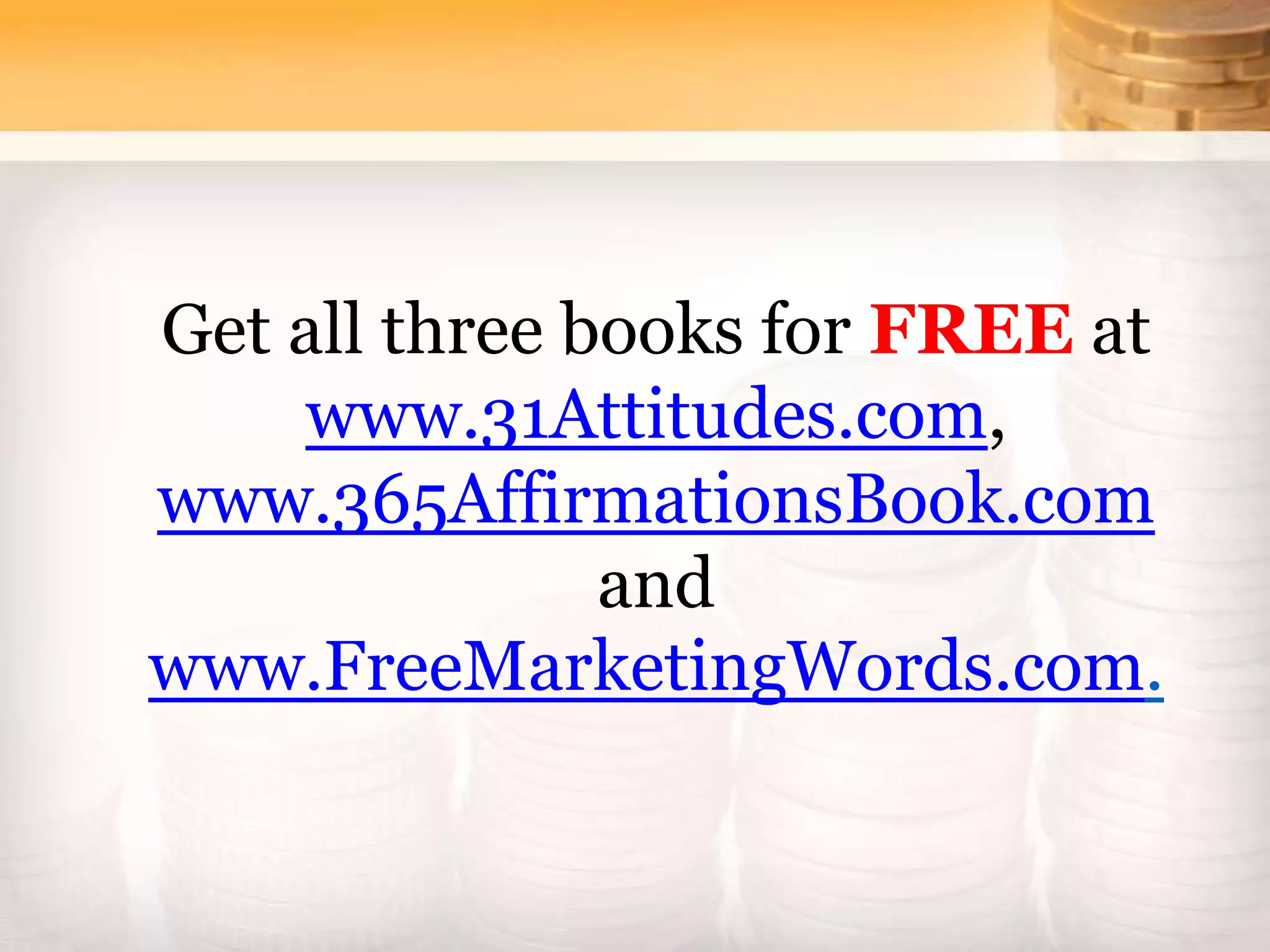 Get all three books for FREE at
www.31Attitudes.com,
www.365AffirmationsBook.com
and
www.FreeMarketingWords.com.
 
