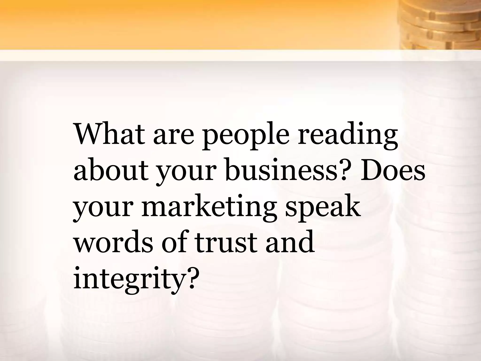What are people reading
about your business? Does
your marketing speak
words of trust and
integrity?
 