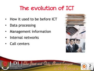 The evolution of ICT
• How it used to be before ICT
• Data processing
• Management information
• Internal networks
• Call ...