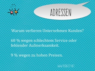 AdresseN
Warum	
  verlieren	
  Unternehmen	
  Kunden?	
  
68	
  %	
  wegen	
  schlechtem	
  Service	
  oder	
  	
  
fehlender	
  Aufmerksamkeit.	
  
9	
  %	
  wegen	
  zu	
  hohen	
  Preisen.
www.missbizzy.net
 