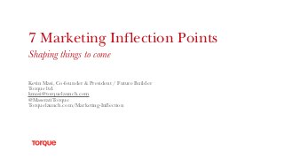 7 Marketing Inflection Points
Shaping things to come
Kevin Masi, Co-founder & President / Future Builder
Torque ltd.
kmasi@torquelaunch.com
@MaseratiTorque
Torquelaunch.com/Marketing-Inflection
 
